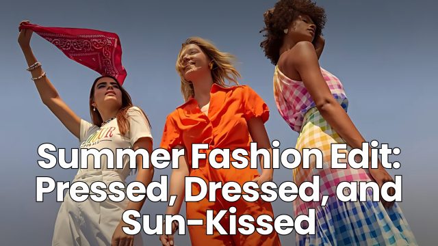 Summer Fashion Edit: Pressed, Dressed, and Sun-Kissed
