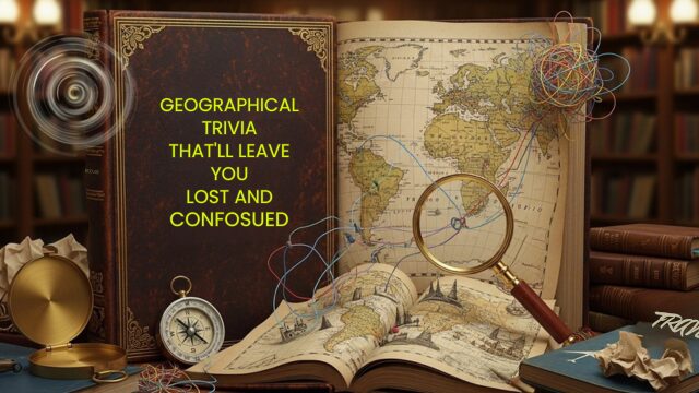 Geographical Trivia That’ll Leave You Lost and Confused