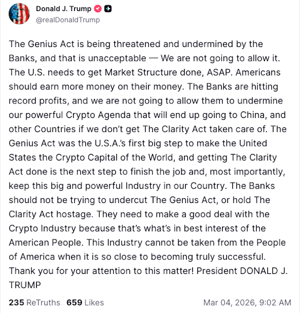 in a post on Truth Social on March 4, Trump accused banks of actively working to undermine the CLARITY Act, warning that failure to advance the legislation risked ceding American dominance in the crypto industry to foreign competitors, specifically naming China. "The Banks are hitting record profits, and we are not going to allow them to undermine our powerful Crypto Agenda," Trump wrote, adding that banks "should not be trying to undercut The Genius Act, or hold The Clarity Act hostage." 