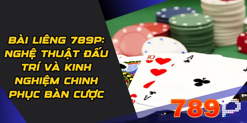Bài Liêng 789p: Nghệ thuật đấu trí và kinh nghiệm chinh phục bàn cược
