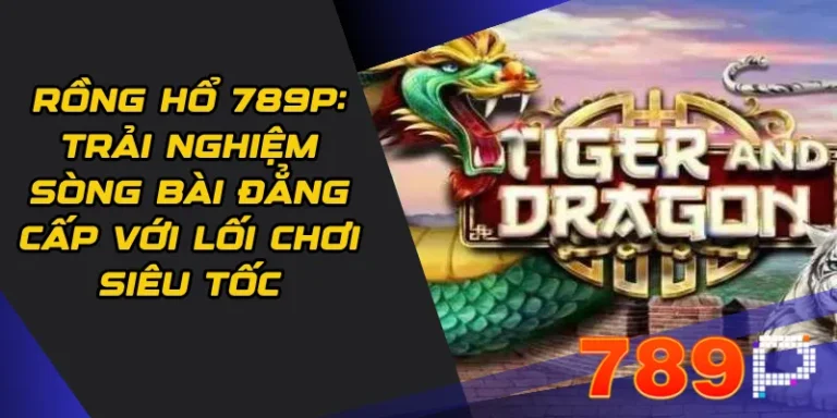 Rồng Hổ 789p: Trải nghiệm sòng bài đẳng cấp với lối chơi siêu tốc